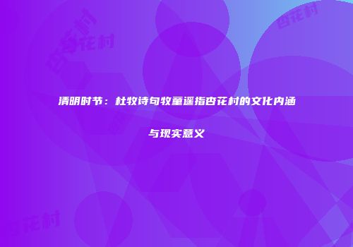 清明时节：杜牧诗句牧童遥指杏花村的文化内涵与现实意义