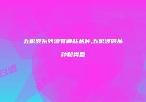 五粮液系列酒有哪些品种,五粮液的品种和类型
