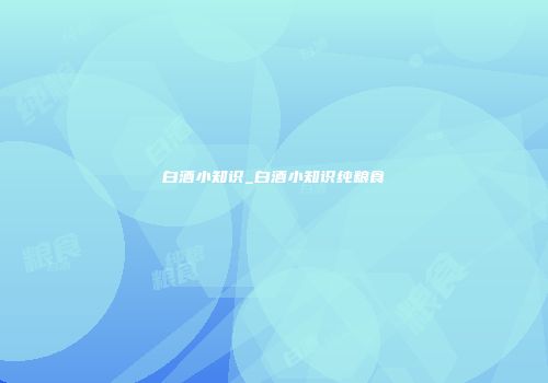 白酒小知识_白酒小知识纯粮食