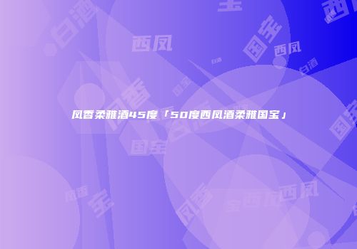 凤香柔雅酒45度「50度西凤酒柔雅国宝」