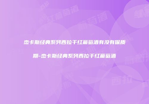 杰卡斯经典系列西拉干红葡萄酒有没有保质期-杰卡斯经典系列西拉干红葡萄酒