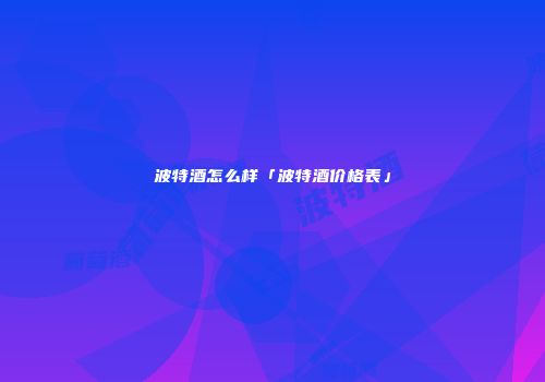 波特酒怎么样「波特酒价格表」