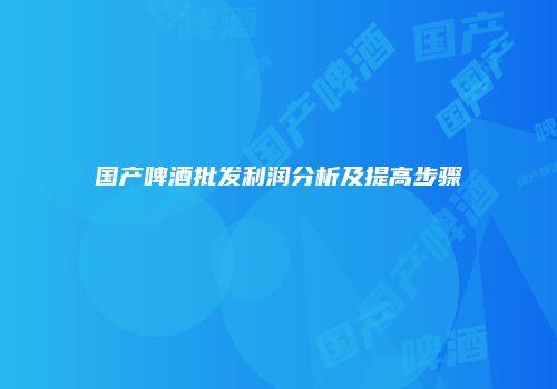 国产啤酒批发利润分析及提高步骤