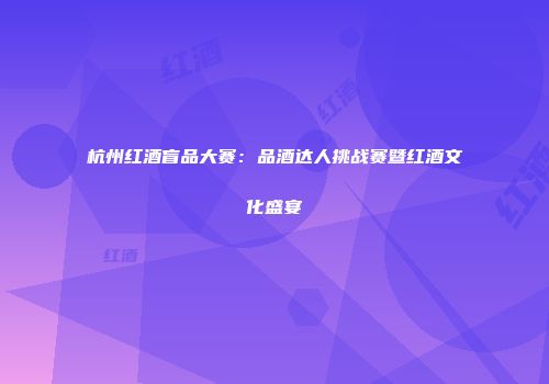 杭州红酒盲品大赛：品酒达人挑战赛暨红酒文化盛宴