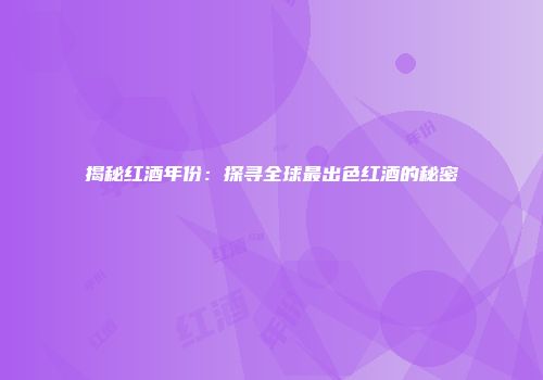 揭秘红酒年份：探寻全球最出色红酒的秘密