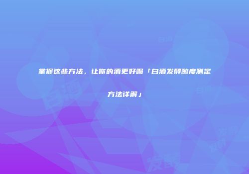 掌握这些方法，让你的酒更好喝「白酒发酵酸度测定方法详解」