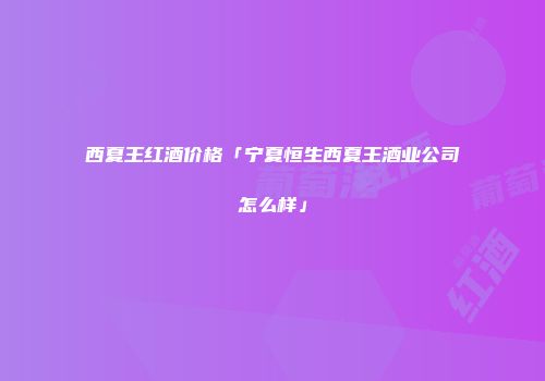 西夏王红酒价格「宁夏恒生西夏王酒业公司怎么样」