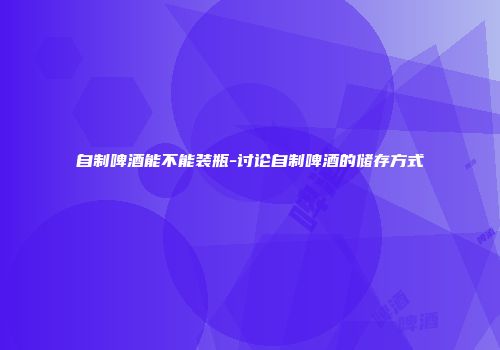 自制啤酒能不能装瓶-讨论自制啤酒的储存方式