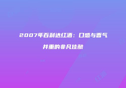 2007年百利达红酒：口感与香气并重的非凡佳酿
