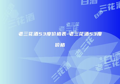 老三花酒53度价格表-老三花酒53度价格