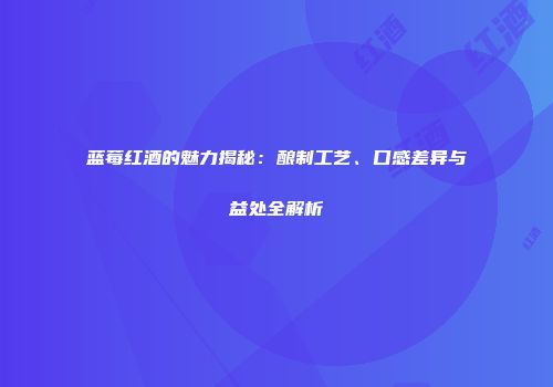 蓝莓红酒的魅力揭秘：酿制工艺、口感差异与益处全解析