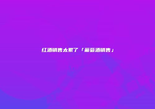 红酒销售太累了「葡萄酒销售」