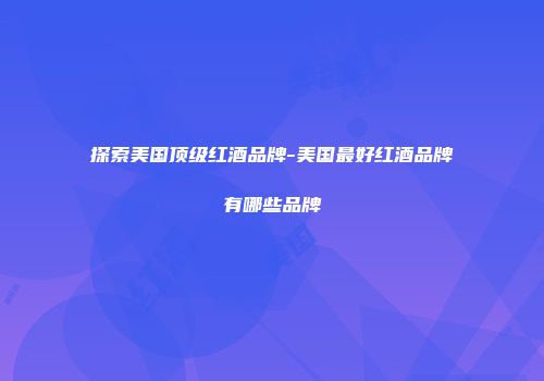 探索美国顶级红酒品牌-美国最好红酒品牌有哪些品牌