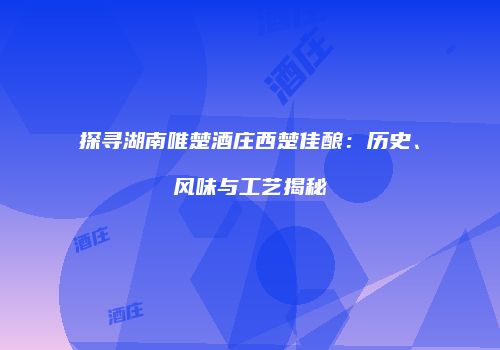 探寻湖南唯楚酒庄西楚佳酿：历史、风味与工艺揭秘