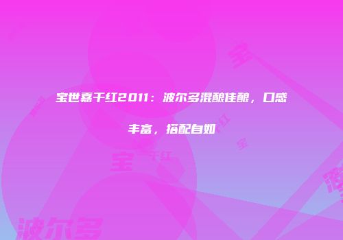 宝世嘉干红2011：波尔多混酿佳酿，口感丰富，搭配自如