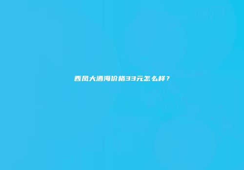 西凤大酒海价格33元怎么样？