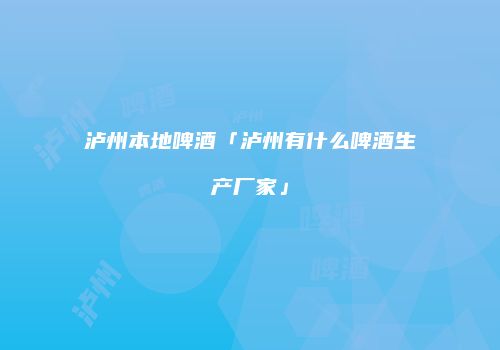 泸州本地啤酒「泸州有什么啤酒生产厂家」
