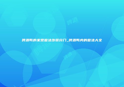 啤酒鸭的家常做法步骤窍门_啤酒鸭肉的做法大全