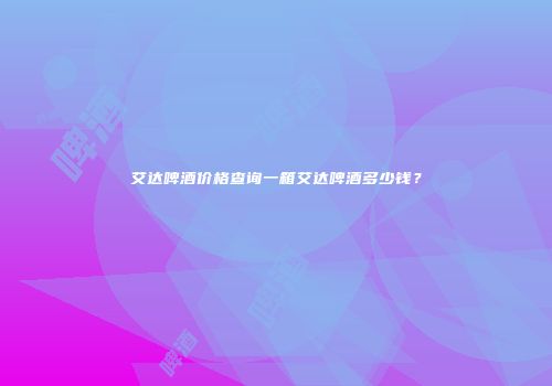 艾达啤酒价格查询一箱艾达啤酒多少钱？