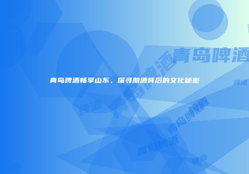 青岛啤酒畅享山东，探寻酿酒背后的文化秘密