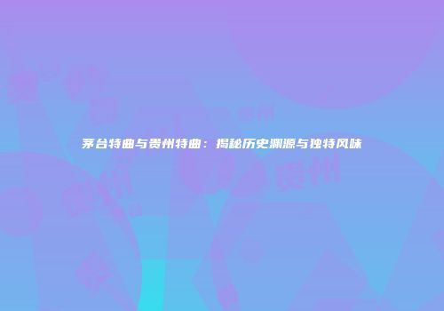 茅台特曲与贵州特曲：揭秘历史渊源与独特风味
