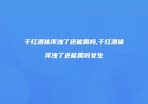 干红酒体浑浊了还能喝吗,干红酒体浑浊了还能喝吗女生