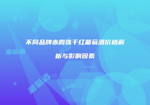 不同品牌赤霞珠干红葡萄酒价格解析与影响因素