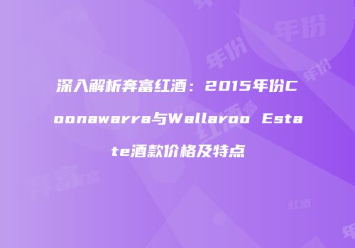 深入解析奔富红酒：2015年份Coonawarra与Wallaroo Estate酒款价格及特点