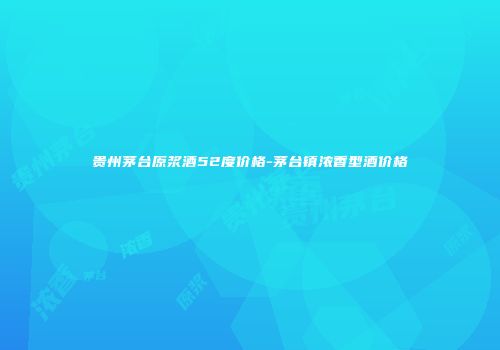 贵州茅台原浆酒52度价格-茅台镇浓香型酒价格