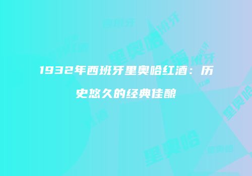 1932年西班牙里奥哈红酒：历史悠久的经典佳酿