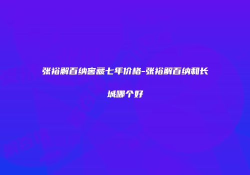 张裕解百纳窖藏七年价格-张裕解百纳和长城哪个好
