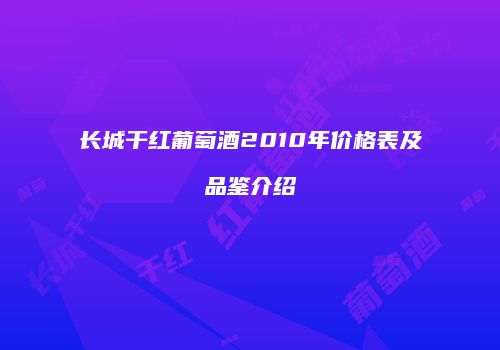 长城干红葡萄酒2010年价格表及品鉴介绍
