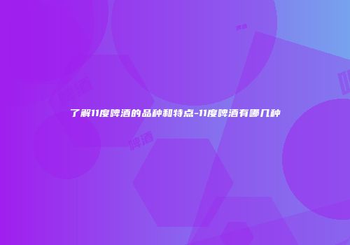 了解11度啤酒的品种和特点-11度啤酒有哪几种