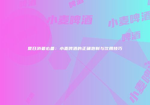 夏日消暑必备：小麦啤酒的正确泡制与饮用技巧
