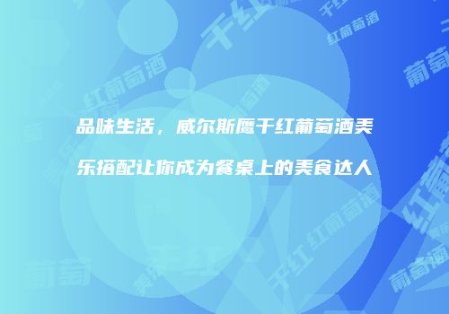 品味生活，威尔斯鹰干红葡萄酒美乐搭配让你成为餐桌上的美食达人