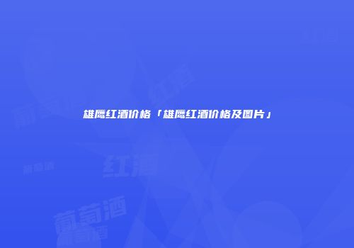 雄鹰红酒价格「雄鹰红酒价格及图片」