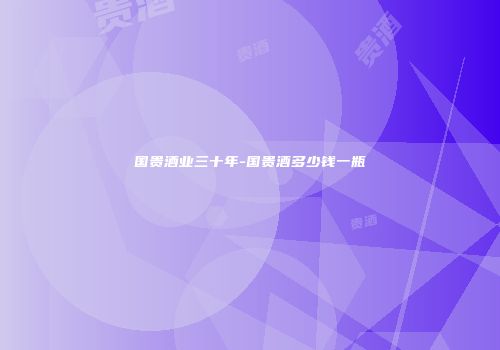 国贵酒业三十年-国贵酒多少钱一瓶