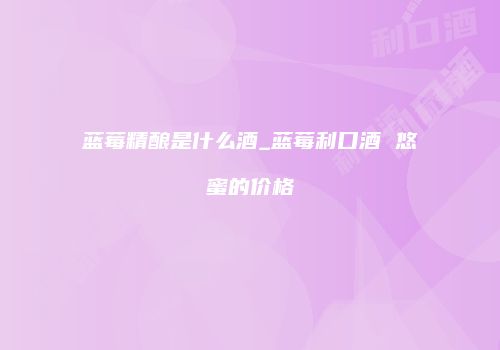 蓝莓精酿是什么酒_蓝莓利口酒 悠蜜的价格