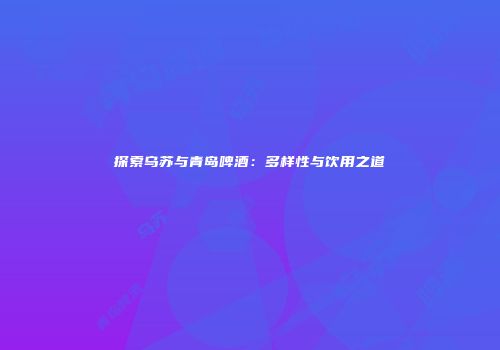 探索乌苏与青岛啤酒：多样性与饮用之道