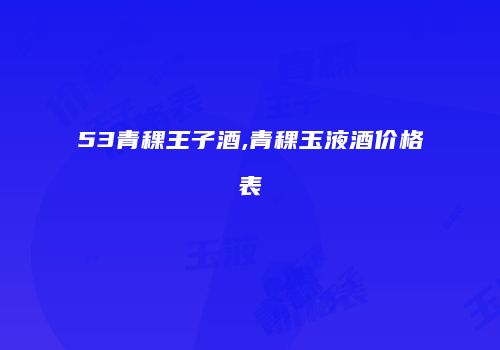 53青稞王子酒,青稞玉液酒价格表