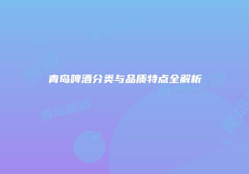 青岛啤酒分类与品质特点全解析