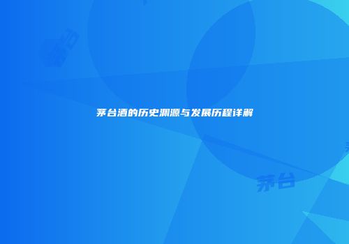 茅台酒的历史渊源与发展历程详解