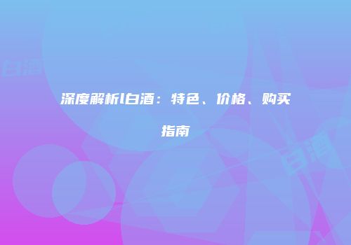 深度解析l白酒：特色、价格、购买指南