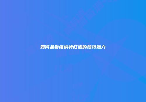 如何品尝维纳特红酒的独特魅力