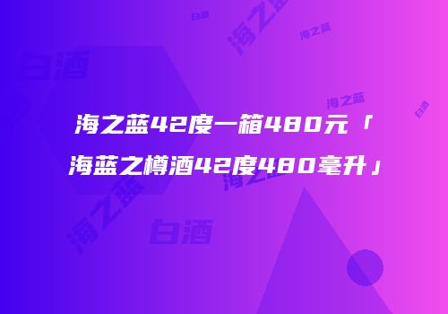 海之蓝42度一箱480元「海蓝之樽酒42度480毫升」