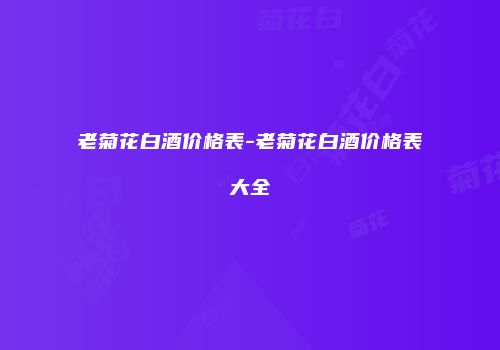 老菊花白酒价格表-老菊花白酒价格表大全