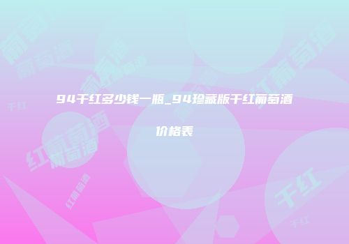 94干红多少钱一瓶_94珍藏版干红葡萄酒价格表