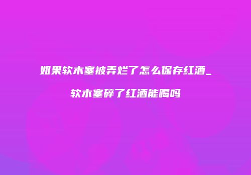 如果软木塞被弄烂了怎么保存红酒_软木塞碎了红酒能喝吗