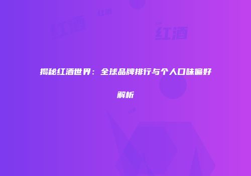 揭秘红酒世界：全球品牌排行与个人口味偏好解析