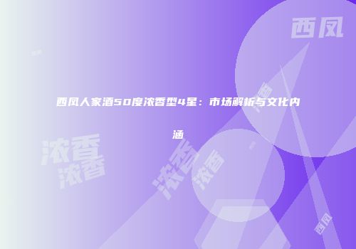 西凤人家酒50度浓香型4星：市场解析与文化内涵